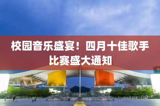 校园音乐盛宴！四月十佳歌手比赛盛大通知