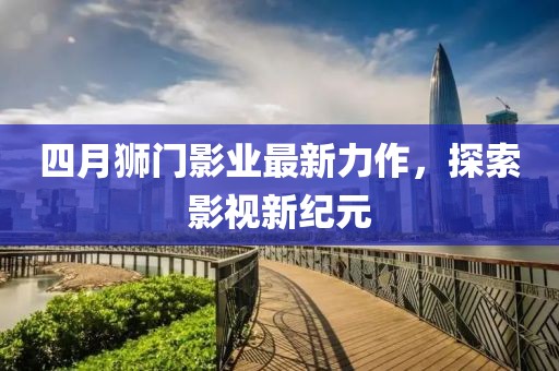 四月狮门影业最新力作，探索影视新纪元