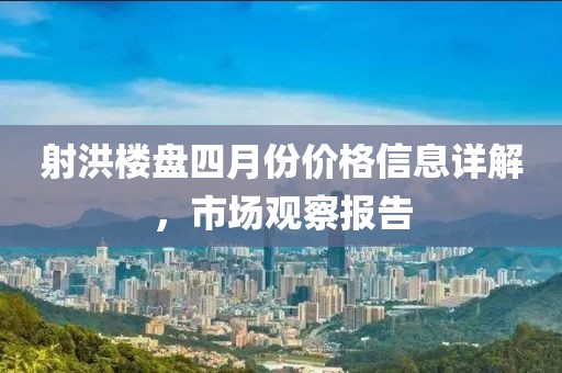 射洪楼盘四月份价格信息详解，市场观察报告