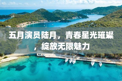 五月演员陆月，青春星光璀璨，绽放无限魅力