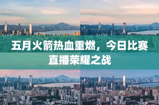 五月火箭热血重燃，今日比赛直播荣耀之战