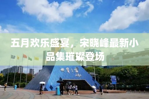 五月欢乐盛宴，宋晓峰最新小品集璀璨登场
