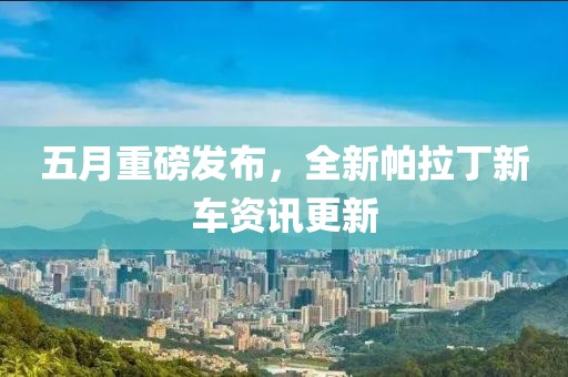 五月重磅发布，全新帕拉丁新车资讯更新