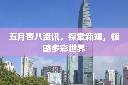 五月杏八资讯，探索新知，领略多彩世界
