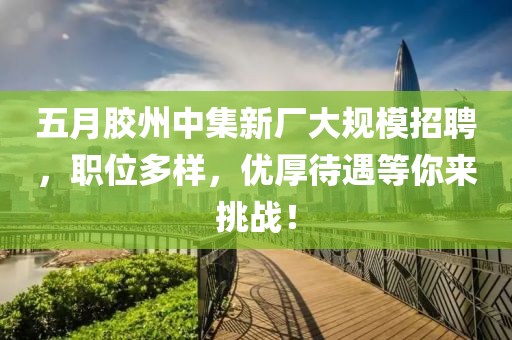 五月胶州中集新厂大规模招聘，职位多样，优厚待遇等你来挑战！