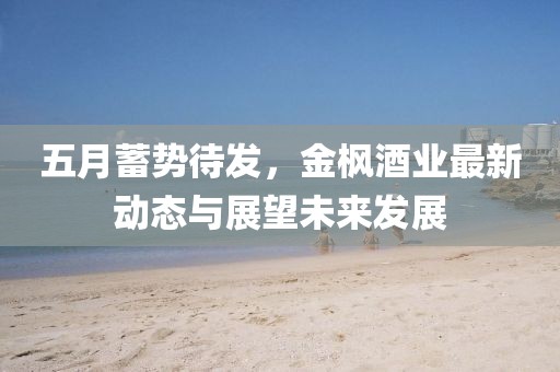 五月蓄势待发，金枫酒业最新动态与展望未来发展