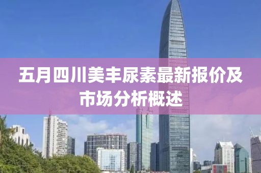 五月四川美丰尿素最新报价及市场分析概述