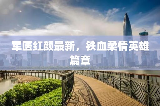 军医红颜最新，铁血柔情英雄篇章