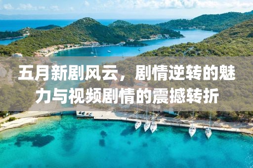 五月新剧风云，剧情逆转的魅力与视频剧情的震撼转折