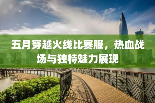 五月穿越火线比赛服，热血战场与独特魅力展现