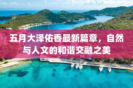 五月大泽佑香最新篇章，自然与人文的和谐交融之美