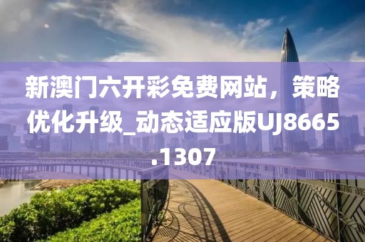 新澳门六开彩免费网站，策略优化升级_动态适应版UJ8665.1307