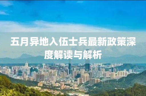 五月异地入伍士兵最新政策深度解读与解析