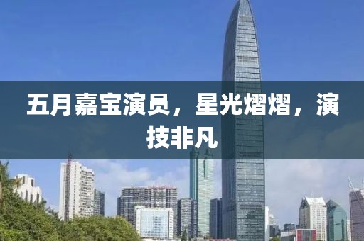 五月嘉宝演员，星光熠熠，演技非凡