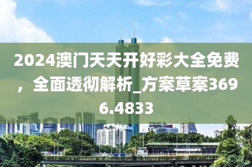 2024澳门天天开好彩大全免费，全面透彻解析_方案草案3696.4833