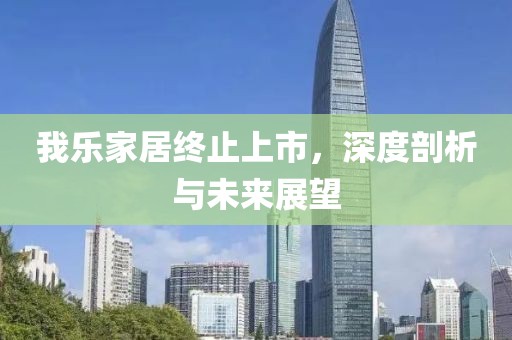 我乐家居终止上市，深度剖析与未来展望