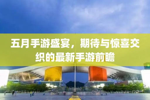 五月手游盛宴，期待与惊喜交织的最新手游前瞻