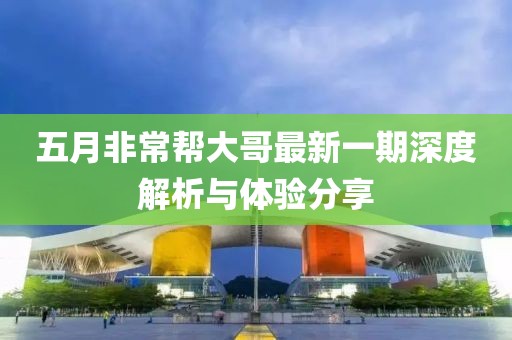 五月非常帮大哥最新一期深度解析与体验分享