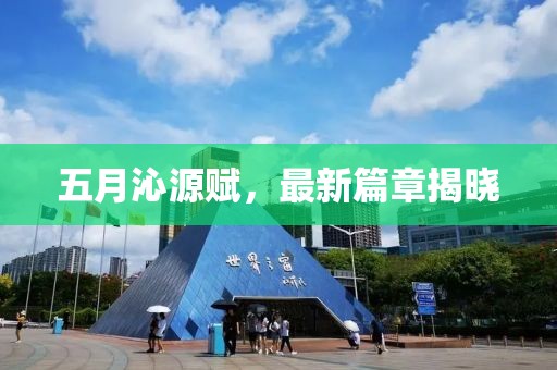 五月沁源赋，最新篇章揭晓