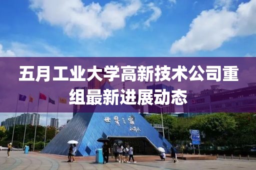 五月工业大学高新技术公司重组最新进展动态