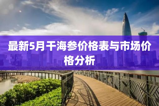 最新5月干海参价格表与市场价格分析