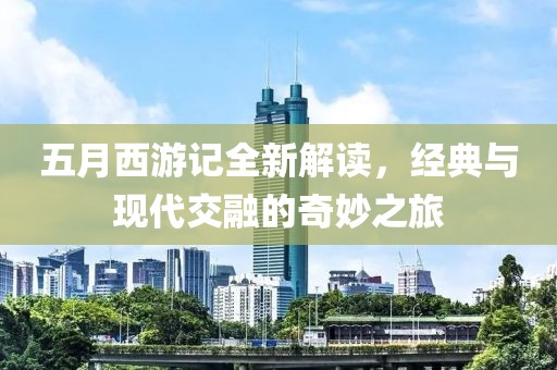 五月西游记全新解读，经典与现代交融的奇妙之旅