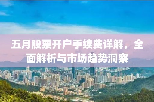 五月股票开户手续费详解，全面解析与市场趋势洞察