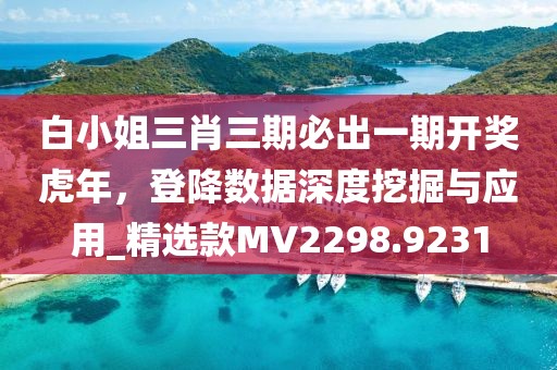 白小姐三肖三期必出一期开奖虎年，登降数据深度挖掘与应用_精选款MV2298.9231