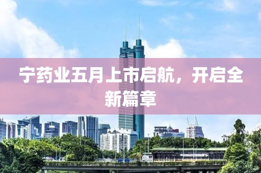 宁药业五月上市启航，开启全新篇章