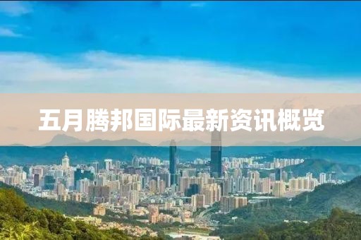 五月腾邦国际最新资讯概览