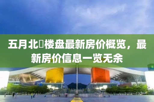 五月北滘楼盘最新房价概览，最新房价信息一览无余