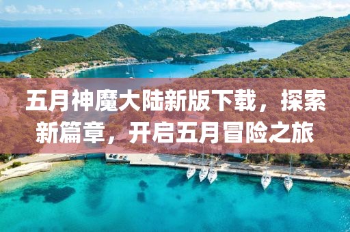 五月神魔大陆新版下载，探索新篇章，开启五月冒险之旅