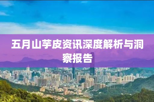 五月山芋皮资讯深度解析与洞察报告