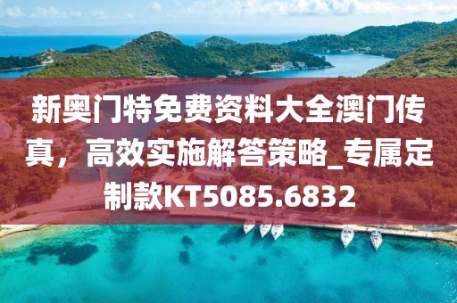 新奥门特免费资料大全澳门传真，高效实施解答策略_专属定制款KT5085.6832