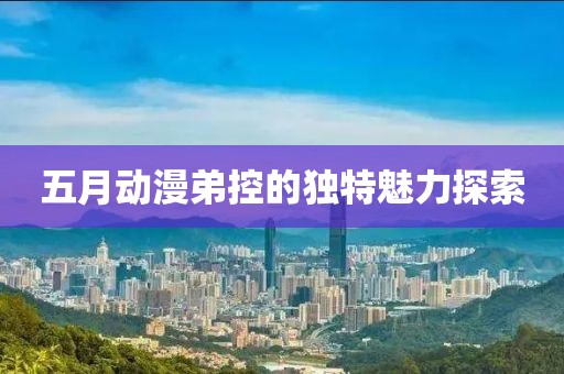 五月动漫弟控的独特魅力探索