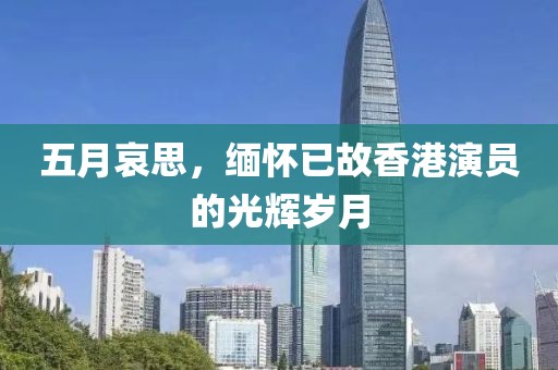 五月哀思，缅怀已故香港演员的光辉岁月