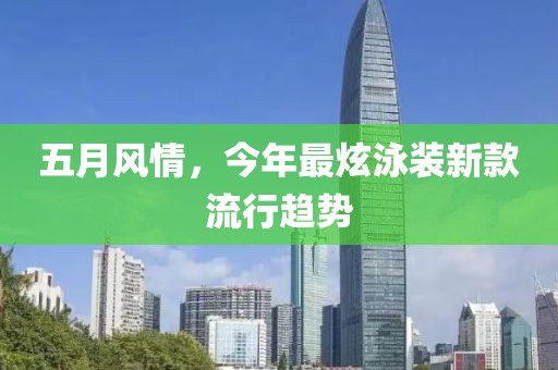 五月风情，今年最炫泳装新款流行趋势