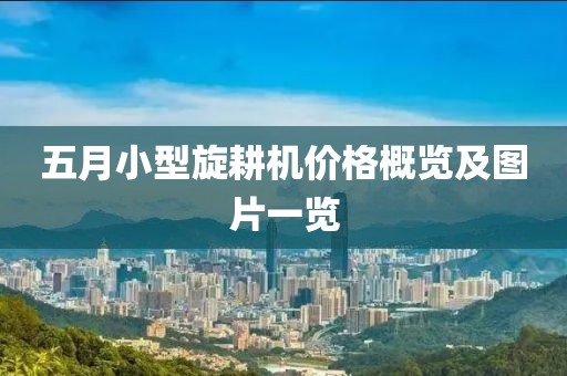 五月小型旋耕机价格概览及图片一览