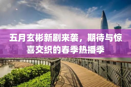 五月玄彬新剧来袭，期待与惊喜交织的春季热播季