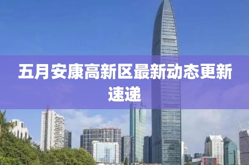 五月安康高新区最新动态更新速递