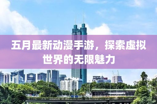 五月最新动漫手游，探索虚拟世界的无限魅力