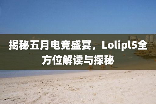 揭秘五月电竞盛宴，Lolipl5全方位解读与探秘