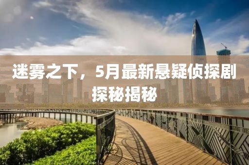 迷雾之下，5月最新悬疑侦探剧探秘揭秘