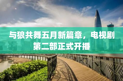 与狼共舞五月新篇章，电视剧第二部正式开播