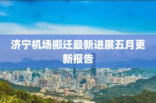 济宁机场搬迁最新进展五月更新报告
