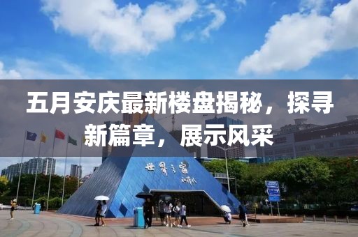 五月安庆最新楼盘揭秘，探寻新篇章，展示风采