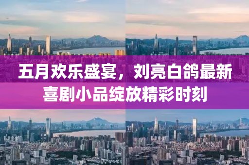 五月欢乐盛宴，刘亮白鸽最新喜剧小品绽放精彩时刻
