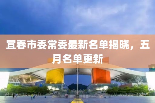 宜春市委常委最新名单揭晓，五月名单更新