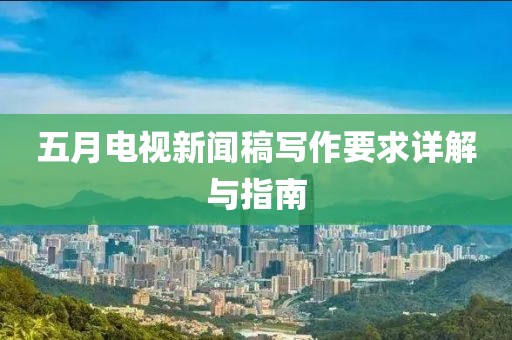 五月电视新闻稿写作要求详解与指南