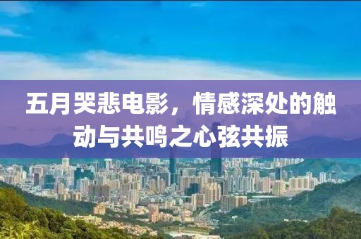 五月哭悲电影，情感深处的触动与共鸣之心弦共振